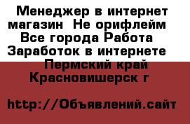 Менеджер в интернет-магазин. Не орифлейм - Все города Работа » Заработок в интернете   . Пермский край,Красновишерск г.